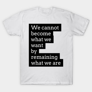 we cannot become what we want by remaining what we are T-Shirt